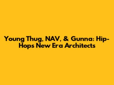 Young Thug, NAV, & Gunna: Hip-Hop's New Era Architects