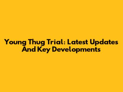 Young Thug Trial: Latest Updates And Key Developments