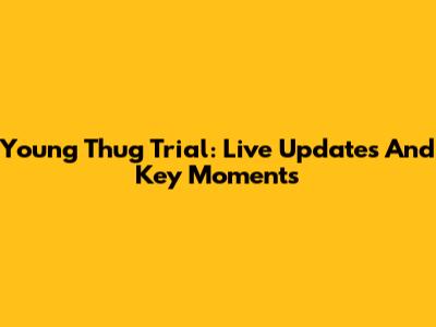 Young Thug Trial: Live Updates And Key Moments
