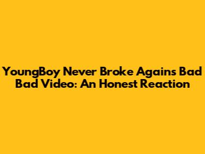 YoungBoy Never Broke Again's "Bad Bad" Video: An Honest Reaction
