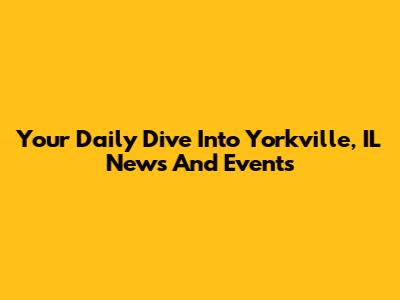 Your Daily Dive Into Yorkville, IL News And Events