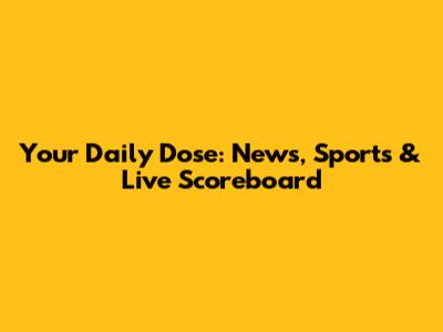Your Daily Dose: News, Sports & Live Scoreboard
