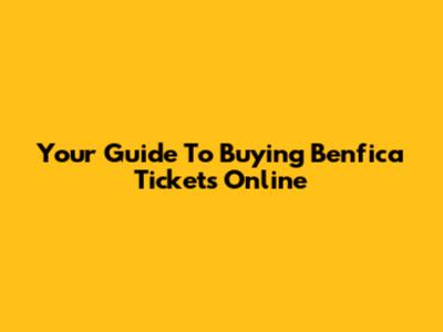 Your Guide To Buying Benfica Tickets Online