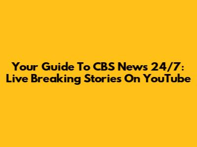 Your Guide To CBS News 24/7: Live Breaking Stories On YouTube