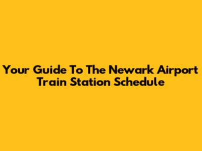 Your Guide To The Newark Airport Train Station Schedule