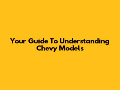 Your Guide To Understanding Chevy Models