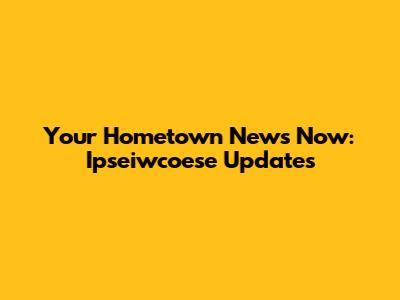 Your Hometown News Now: Ipseiwcoese Updates