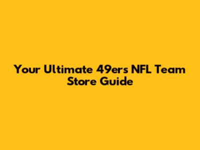 Your Ultimate 49ers NFL Team Store Guide