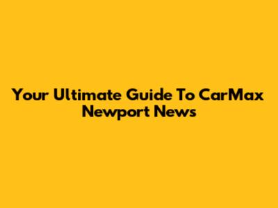 Your Ultimate Guide To CarMax Newport News