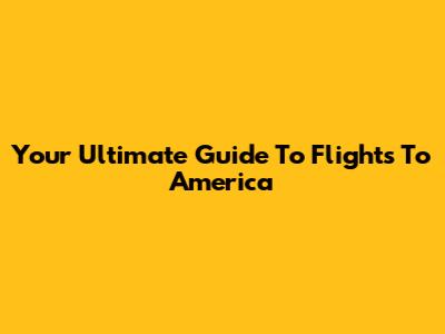 Your Ultimate Guide To Flights To America