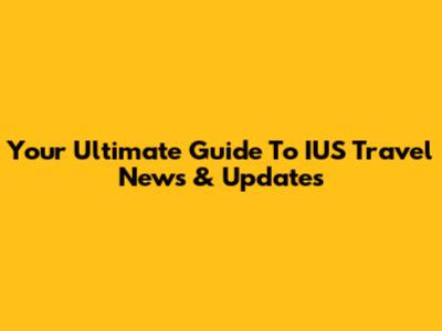 Your Ultimate Guide To IUS Travel News & Updates