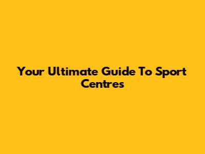 Your Ultimate Guide To Sport Centres