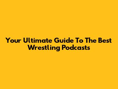 Your Ultimate Guide To The Best Wrestling Podcasts