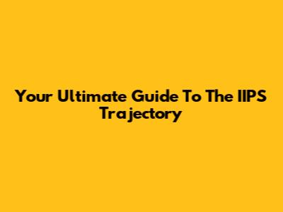 Your Ultimate Guide To The IIPS Trajectory