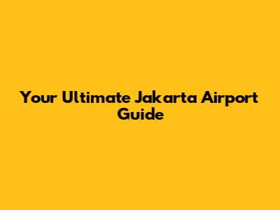 Your Ultimate Jakarta Airport Guide