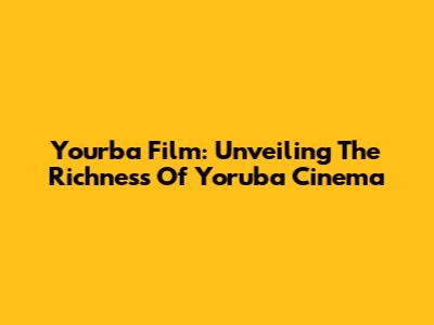 Yourba Film: Unveiling The Richness Of Yoruba Cinema