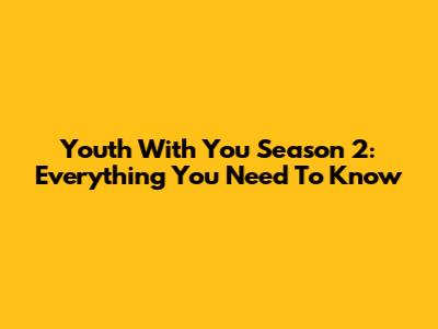 Youth With You Season 2: Everything You Need To Know
