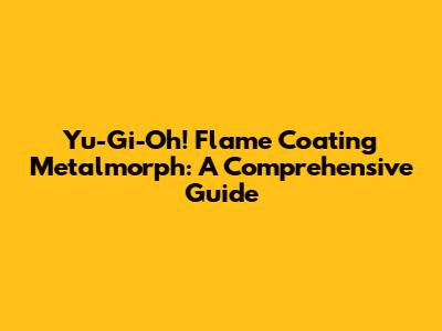 Yu-Gi-Oh! Flame Coating Metalmorph: A Comprehensive Guide