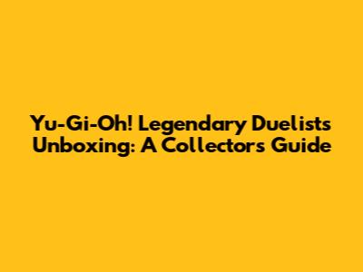 Yu-Gi-Oh! Legendary Duelists Unboxing: A Collector's Guide