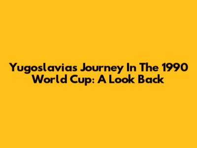 Yugoslavia's Journey In The 1990 World Cup: A Look Back