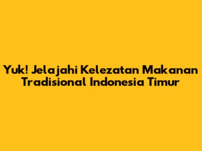 Yuk! Jelajahi Kelezatan Makanan Tradisional Indonesia Timur