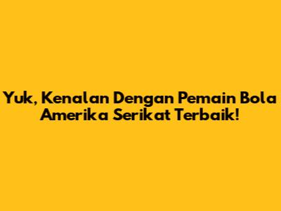 Yuk, Kenalan Dengan Pemain Bola Amerika Serikat Terbaik!