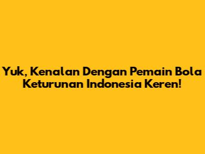 Yuk, Kenalan Dengan Pemain Bola Keturunan Indonesia Keren!