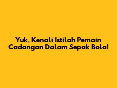 Yuk, Kenali Istilah 'Pemain Cadangan' Dalam Sepak Bola!