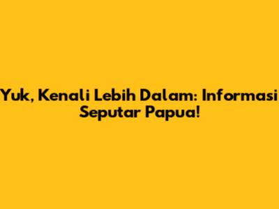 Yuk, Kenali Lebih Dalam: Informasi Seputar Papua!