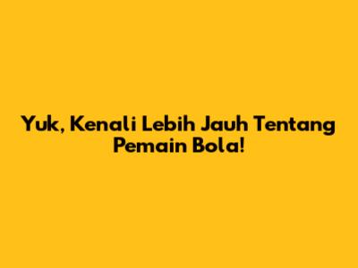 Yuk, Kenali Lebih Jauh Tentang Pemain Bola!