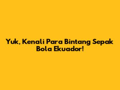 Yuk, Kenali Para Bintang Sepak Bola Ekuador!