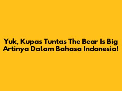 Yuk, Kupas Tuntas 'The Bear Is Big' Artinya Dalam Bahasa Indonesia!
