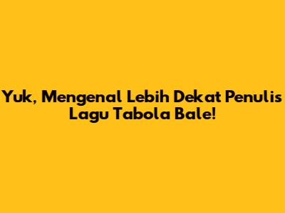 Yuk, Mengenal Lebih Dekat Penulis Lagu Tabola Bale!