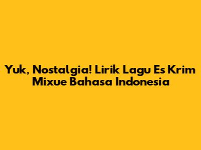Yuk, Nostalgia! Lirik Lagu Es Krim Mixue Bahasa Indonesia