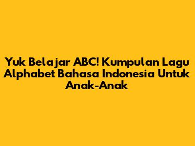 Yuk Belajar ABC! Kumpulan Lagu Alphabet Bahasa Indonesia Untuk Anak-Anak