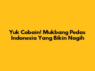 Yuk Cobain! Mukbang Pedas Indonesia Yang Bikin Nagih