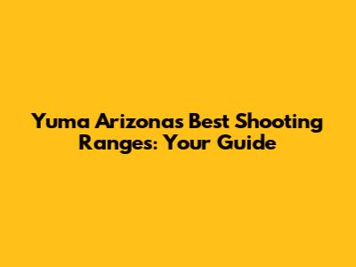 Yuma Arizona's Best Shooting Ranges: Your Guide