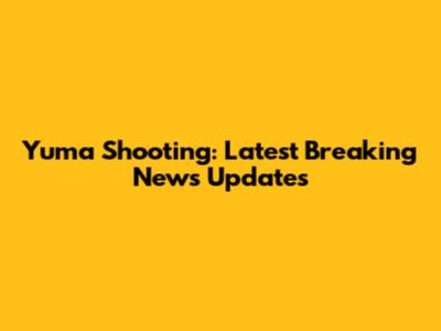 Yuma Shooting: Latest Breaking News Updates