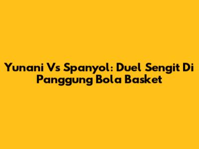 Yunani Vs Spanyol: Duel Sengit Di Panggung Bola Basket