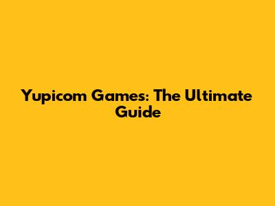 Yupicom Games: The Ultimate Guide