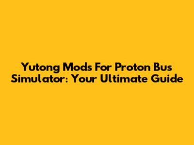Yutong Mods For Proton Bus Simulator: Your Ultimate Guide
