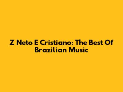 Z Neto E Cristiano: The Best Of Brazilian Music