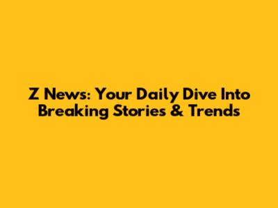 Z News: Your Daily Dive Into Breaking Stories & Trends