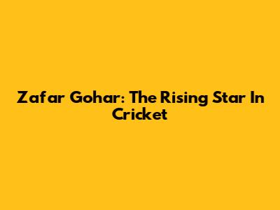 Zafar Gohar: The Rising Star In Cricket
