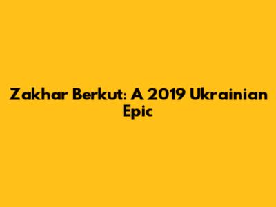 Zakhar Berkut: A 2019 Ukrainian Epic