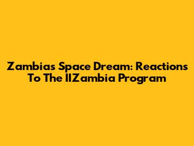 Zambia's Space Dream: Reactions To The IIZambia Program
