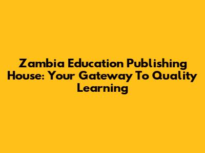 Zambia Education Publishing House: Your Gateway To Quality Learning