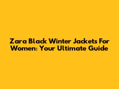 Zara Black Winter Jackets For Women: Your Ultimate Guide