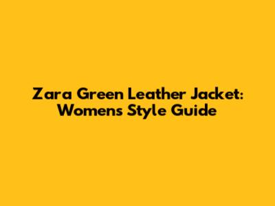 Zara Green Leather Jacket: Women's Style Guide