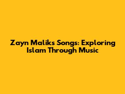 Zayn Malik's Songs: Exploring Islam Through Music